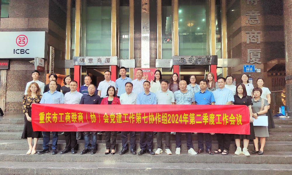 商会党建丨牢记嘱托 勇担使命 为现代化新重庆建设贡献民企力量——市工商联商（协）会党建第七协作组召开2024年第二季度工作会议